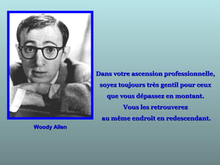 Woody AllenWoody Allen
Dans votre ascension professionnelle,Dans votre ascension professionnelle,
soyez toujours très gentil pour ceuxsoyez toujours très gentil pour ceux
que vous dépassez en montant.que vous dépassez en montant.
Vous les retrouverezVous les retrouverez
au même endroit en redescendant.au même endroit en redescendant.
 