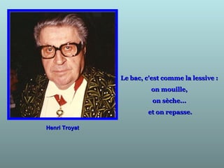 Henri TroyatHenri Troyat
Le bac, c'est comme la lessive :Le bac, c'est comme la lessive :
on mouille,on mouille,
on sèche...on sèche...
et on repasse.et on repasse.
 