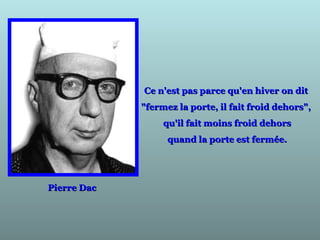 Pierre DacPierre Dac
Ce n'est pas parce qu'en hiver on ditCe n'est pas parce qu'en hiver on dit
"fermez la porte, il fait froid dehors","fermez la porte, il fait froid dehors",
qu'il fait moins froid dehorsqu'il fait moins froid dehors
quand la porte est fermée.quand la porte est fermée.
 