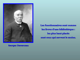 Georges ClemenceauGeorges Clemenceau
Les fonctionnaires sont commeLes fonctionnaires sont comme
les livres d'une bibliothèque :les livres d'une bibliothèque :
les plus haut placésles plus haut placés
sont ceux qui servent le moins.sont ceux qui servent le moins.
 