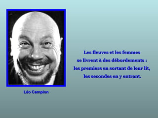 Léo CampionLéo Campion
Les fleuves et les femmesLes fleuves et les femmes
se livrent à des débordements :se livrent à des débordements :
les premiers en sortant de leur lit,les premiers en sortant de leur lit,
les secondes en y entrant.les secondes en y entrant.
 
