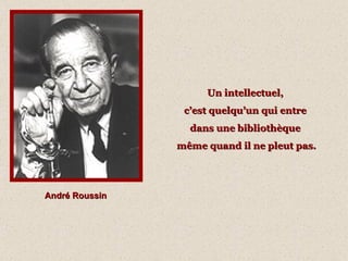 André Roussin Un intellectuel,  c’est quelqu’un qui entre  dans une bibliothèque  même quand il ne pleut pas. 