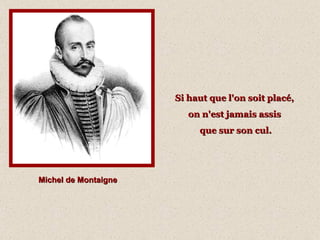 Michel de Montaigne Si haut que l'on soit placé,  on n'est jamais assis  que sur son cul. 
