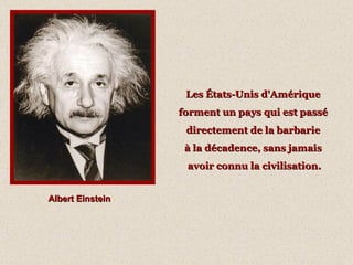 Albert Einstein Les États-Unis d'Amérique  forment un pays qui est passé  directement de la barbarie  à la décadence, sans jamais  avoir connu la civilisation. 