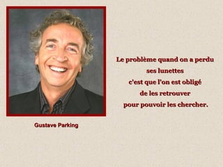 Gustave Parking Le problème quand on a perdu  ses lunettes  c'est que l'on est obligé  de les retrouver  pour pouvoir les chercher. 