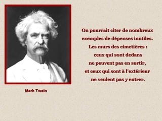 On pourrait citer de nombreux  exemples de dépenses inutiles.  Les murs des cimetières : ceux qui sont dedans  ne peuvent pas en sortir,  et ceux qui sont à l'extérieur  ne veulent pas y entrer. Mark Twain 