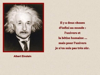 Il y a deux choses  d'infini au monde :  l'univers et  la bêtise humaine ... mais pour l'univers  je n'en suis pas très sûr.   Albert Einstein 