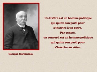Un traître est un homme politique qui quitte son parti pour  s'inscrire à un autre.  Par contre,  un converti est un homme politique qui quitte son parti pour  s'inscrire au vôtre.   Georges Clémenceau 
