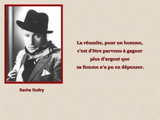 La réussite, pour un homme,  c'est d'être parvenu à gagner  plus d'argent que  sa femme n'a pu en dépenser. Sacha Guitry 