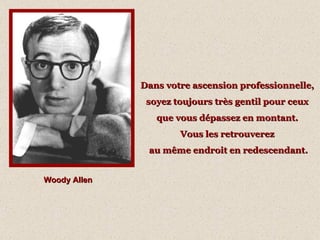 Woody Allen Dans votre ascension professionnelle,  soyez toujours très gentil pour ceux  que vous dépassez en montant.  Vous les retrouverez  au même endroit en redescendant. 