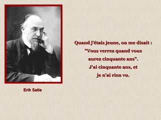 Erik Satie Quand j'étais jeune, on me disait :  "Vous verrez quand vous  aurez cinquante ans".  J'ai cinquante ans, et  je n'ai rien vu.   