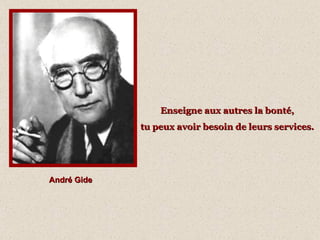 André Gide Enseigne aux autres la bonté,  tu peux avoir besoin de leurs services.   