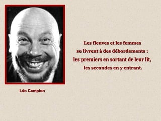 Léo Campion Les fleuves et les femmes  se livrent à des débordements :  les premiers en sortant de leur lit,  les secondes en y entrant. 