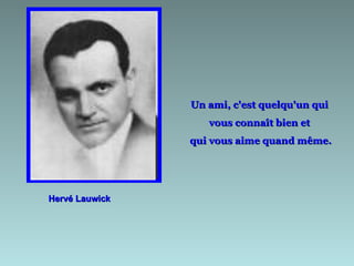 Hervé Lauwick Un ami, c'est quelqu'un qui  vous connaît bien et  qui vous aime quand même. 
