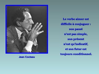 Jean Cocteau Le verbe aimer est  difficile à conjuguer :  son passé  n'est pas simple,  son présent  n'est qu'indicatif,  et son futur est  toujours conditionnel. 