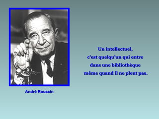 André Roussin Un intellectuel,  c’est quelqu’un qui entre  dans une bibliothèque  même quand il ne pleut pas. 