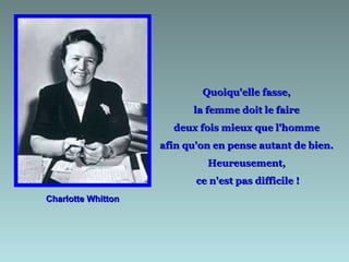 Charlotte Whitton Quoiqu'elle fasse,  la femme doit le faire  deux fois mieux que l'homme  afin qu'on en pense autant de bien.  Heureusement,  ce n'est pas difficile ! 