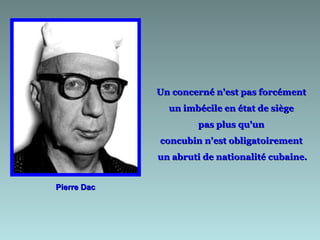 Pierre Dac Un concerné n'est pas forcément  un imbécile en état de siège  pas plus qu'un  concubin n'est obligatoirement  un abruti de nationalité cubaine. 