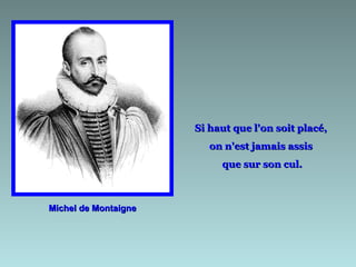 Michel de Montaigne Si haut que l'on soit placé,  on n'est jamais assis  que sur son cul. 
