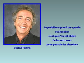 Gustave Parking Le problème quand on a perdu  ses lunettes  c'est que l'on est obligé  de les retrouver  pour pouvoir les chercher. 