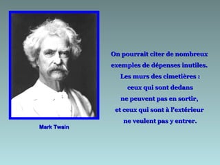 On pourrait citer de nombreux  exemples de dépenses inutiles.  Les murs des cimetières : ceux qui sont dedans  ne peuvent pas en sortir,  et ceux qui sont à l'extérieur  ne veulent pas y entrer. Mark Twain 