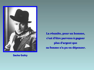La réussite, pour un homme,  c'est d'être parvenu à gagner  plus d'argent que  sa femme n'a pu en dépenser. Sacha Guitry 