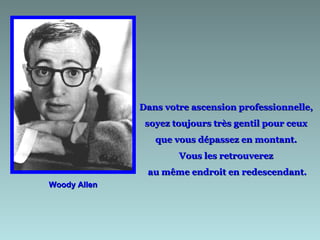 Woody Allen Dans votre ascension professionnelle,  soyez toujours très gentil pour ceux  que vous dépassez en montant.  Vous les retrouverez  au même endroit en redescendant. 
