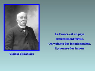 La France est un pays  extrêmement fertile.  On y plante des fonctionnaires,  il y pousse des impôts. Georges Clemenceau 