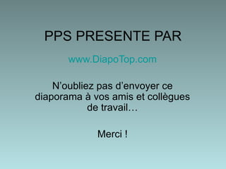 PPS PRESENTE PAR www.DiapoTop.com N’oubliez pas d’envoyer ce diaporama  à  vos amis et collègues de travail… Merci ! 