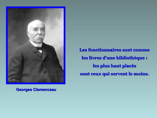 Georges Clemenceau Les fonctionnaires sont comme  les livres d'une bibliothèque :  les plus haut placés  sont ceux qui servent le moins.  