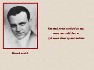 Hervé LauwickHervé Lauwick
Un ami, c'est quelqu'un quiUn ami, c'est quelqu'un qui
vous connaît bien etvous connaît bien et
qui vous aime quand même.qui vous aime quand même.
 