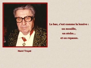 Henri TroyatHenri Troyat
Le bac, c'est comme la lessive :Le bac, c'est comme la lessive :
on mouille,on mouille,
on sèche...on sèche...
et on repasse.et on repasse.
 