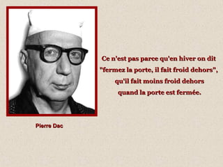 Pierre DacPierre Dac
Ce n'est pas parce qu'en hiver on ditCe n'est pas parce qu'en hiver on dit
"fermez la porte, il fait froid dehors","fermez la porte, il fait froid dehors",
qu'il fait moins froid dehorsqu'il fait moins froid dehors
quand la porte est fermée.quand la porte est fermée.
 