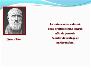 Zénon d'ÉléeZénon d'Élée
La nature nous a donnéLa nature nous a donné
deux oreilles et une languedeux oreilles et une langue
afin de pouvoirafin de pouvoir
écouter davantage etécouter davantage et
parler moins.parler moins.
 