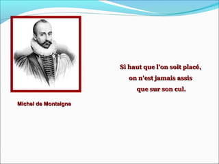 Michel de MontaigneMichel de Montaigne
Si haut que l'on soit placé,Si haut que l'on soit placé,
on n'est jamais assison n'est jamais assis
que sur son cul.que sur son cul.
 