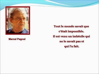 Marcel PagnolMarcel Pagnol
Tout le monde savait queTout le monde savait que
c'était impossible.c'était impossible.
Il est venu un imbécile quiIl est venu un imbécile qui
ne le savait pas etne le savait pas et
qui l'a fait.qui l'a fait.
 