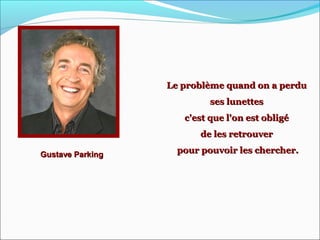 Gustave ParkingGustave Parking
Le problème quand on a perduLe problème quand on a perdu
ses lunettesses lunettes
c'est que l'on est obligéc'est que l'on est obligé
de les retrouverde les retrouver
pour pouvoir les chercher.pour pouvoir les chercher.
 