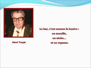 Henri TroyatHenri Troyat
Le bac, c'est comme la lessive :Le bac, c'est comme la lessive :
on mouille,on mouille,
on sèche...on sèche...
et on repasse.et on repasse.
 