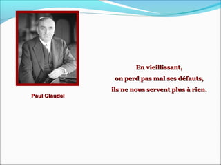 Paul ClaudelPaul Claudel
En vieillissant,En vieillissant,
on perd pas mal ses défauts,on perd pas mal ses défauts,
ils ne nous servent plus à rien.ils ne nous servent plus à rien.
 