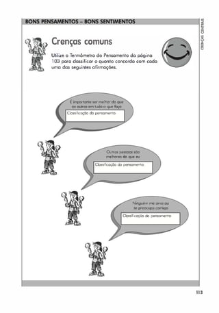 ::::::::::::::�I
Crenças comuns
Utilize o Termômetro do Pensamento da página
1 03 para classificar o quanto concorda com cada
uma das seguintes afirmações.
É importante ser melhor do que
os outros em h.Jdo (I que faço
Clossificação do pensamento:
Outros pessoas sõo
melhores do que eu
Classificação do pensamento:
Ninguém me orno ou
.
se preocupo comigo
Classificação do pensamento:
B.
S
113
 