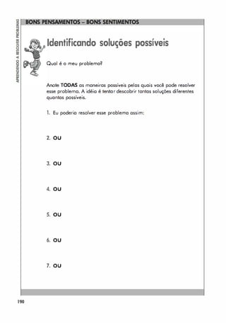 190
Identificando soluções possíveis
Qual é o meu problema?
Anote TODAS as maneiras possíveis pelas quais você pode resolver
esse problema. A idéio é tentar descobrir tantas soluções diferentes
quantas possíveis.
1. Eu poderia resolver esse problema assim:
2. OU
3. OU
4. OU
s. ou
6. OU
7. OU
 