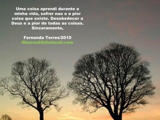 Uma coisa aprendi durante a minha vida, sofrer nao e a pior coisa que existe. Desobedecer a Deus e a pior de todas as coisas. Sinceramente, Fernanda Torres/2010 [email_address] 