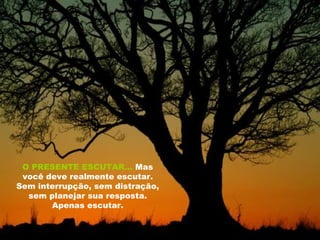 O PRESENTE ESCUTAR...   Mas você deve realmente escutar. Sem interrupção, sem distração, sem planejar sua resposta. Apenas escutar. 