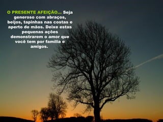 O PRESENTE AFEIÇÃO...   Seja generoso com abraços, beijos, tapinhas nas costas e aperto de mãos. Deixe estas pequenas ações demonstrarem o amor que você tem por família e amigos.  