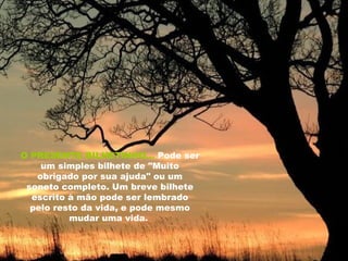 O PRESENTE BILHETINHO...   Pode ser um simples bilhete de "Muito obrigado por sua ajuda" ou um soneto completo. Um breve bilhete escrito à mão pode ser lembrado pelo resto da vida, e pode mesmo mudar uma vida.  