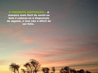 O PRESENTE DISPOSIÇÃO...   A maneira mais fácil de sentir-se bem é colocar-se à disposição de alguém, e isso não é difícil de ser feito.  