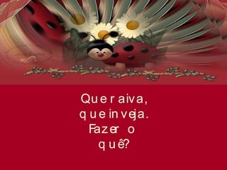 Qu e r aiva,
q u e in veja.
Fazer o
q u ê?
 