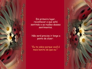 Em primeiro lugar,
reconhecer o que está
sentindo e as razões desses
sentimentos.
Não será preciso ir longe a
ponto de dizer:
“Eu te odeio porque você é
mais bonita do que eu.”
 
