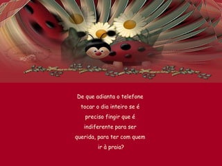 De que adianta o telefone
tocar o dia inteiro se é
preciso fingir que é
indiferente para ser
querida, para ter com quem
ir à praia?
 