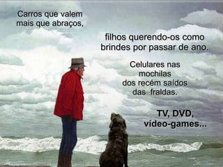 Carros que valem
mais que abraços,
                     filhos querendo-os como
                    brindes por passar de ano.
                           Celulares nas
                             mochilas
                         dos recém saídos
                           das fraldas.

                                 TV, DVD,
                              vídeo-games...
 